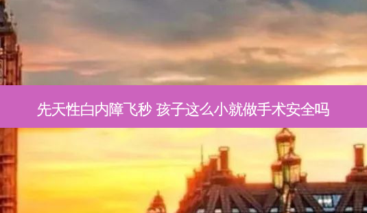 先天性白内障飞秒 孩子这么小就做手术安全吗-第1张图片-唯美资讯网 先天性白内障飞秒 孩子这么小就做手术安全吗-第1张图片-唯美资讯网