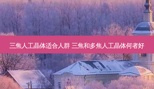 三焦人工晶体适合人群 三焦和多焦人工晶体何者好-第1张图片-唯美资讯网 三焦人工晶体适合人群 三焦和多焦人工晶体何者好-第1张图片-唯美资讯网