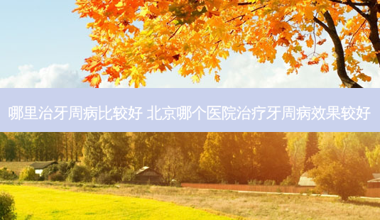 哪里治牙周病比较好 北京哪个医院牙周病效果较好-第1张图片-唯美资讯网 哪里治牙周病比较好 北京哪个医院牙周病效果较好-第1张图片-唯美资讯网