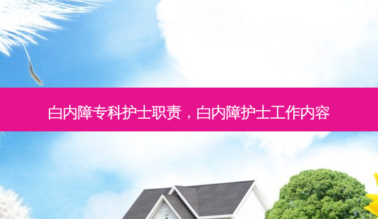 白内障专科护士职责,白内障护士工作内容-第1张图片-唯美资讯网 白内障专科护士职责,白内障护士工作内容-第1张图片-唯美资讯网