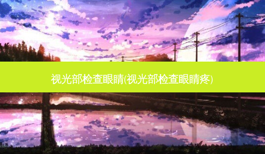 视光部检查眼睛(视光部检查眼睛疼)-第1张图片-唯美资讯网 视光部检查眼睛(视光部检查眼睛疼)-第1张图片-唯美资讯网