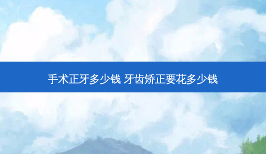 手术正牙多少钱 牙齿矫正要花多少钱-第1张图片-唯美资讯网 手术正牙多少钱 牙齿矫正要花多少钱-第1张图片-唯美资讯网