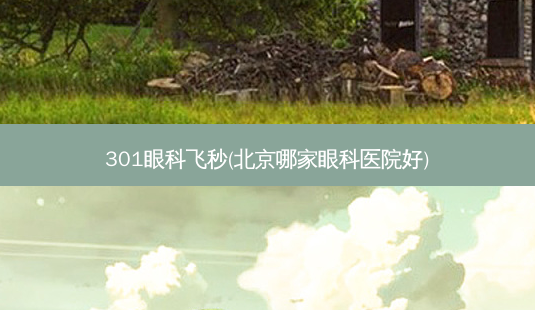 301眼科飞秒(北京哪家眼科医院好)-第1张图片-唯美资讯网 301眼科飞秒(北京哪家眼科医院好)-第1张图片-唯美资讯网