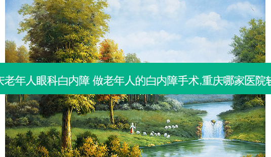重庆老年人眼科白内障 做老年人的白内障手术,重庆哪家医院较好-第1张图片-唯美资讯网 重庆老年人眼科白内障 做老年人的白内障手术,重庆哪家医院较好-第1张图片-唯美资讯网