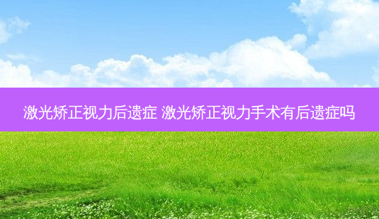 激光矫正视力后遗症 激光矫正视力手术有后遗症吗-第1张图片-唯美资讯网 激光矫正视力后遗症 激光矫正视力手术有后遗症吗-第1张图片-唯美资讯网