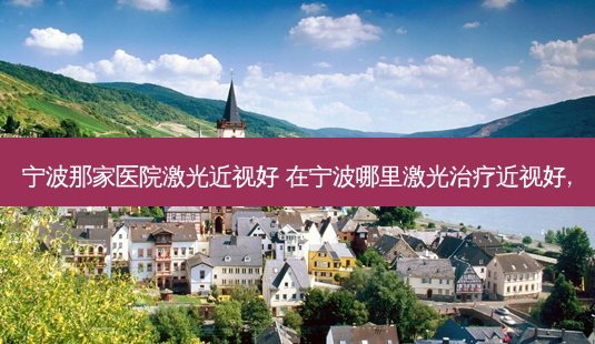 宁波那家医院激光近视好 在宁波哪里激光近视好,-第1张图片-唯美资讯网 宁波那家医院激光近视好 在宁波哪里激光近视好,-第1张图片-唯美资讯网