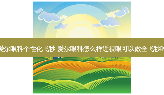 爱尔眼科个性化飞秒 爱尔眼科怎么样近视眼可以做全飞秒吗-第1张图片-唯美资讯网 爱尔眼科个性化飞秒 爱尔眼科怎么样近视眼可以做全飞秒吗-第1张图片-唯美资讯网