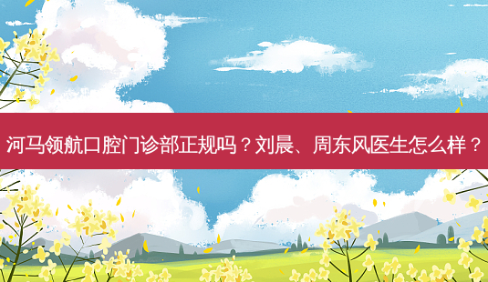 河马领航口腔门诊部正规吗?刘晨、周东风医生怎么样?-第1张图片-唯美资讯网 河马领航口腔门诊部正规吗?刘晨、周东风医生怎么样?-第1张图片-唯美资讯网