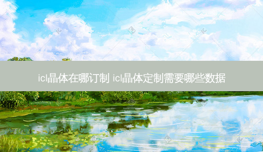 icl晶体在哪订制 icl晶体定制需要哪些数据-第1张图片-唯美资讯网 icl晶体在哪订制 icl晶体定制需要哪些数据-第1张图片-唯美资讯网