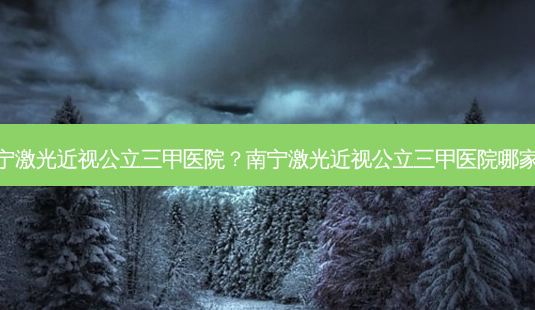 南宁激光近视公立三甲医院?南宁激光近视公立三甲医院哪家好-第1张图片-唯美资讯网 南宁激光近视公立三甲医院?南宁激光近视公立三甲医院哪家好-第1张图片-唯美资讯网