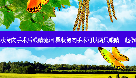 翼状胬肉手术后眼睛流泪 翼状胬肉手术可以两只眼睛一起做吗-第1张图片-唯美资讯网 翼状胬肉手术后眼睛流泪 翼状胬肉手术可以两只眼睛一起做吗-第1张图片-唯美资讯网