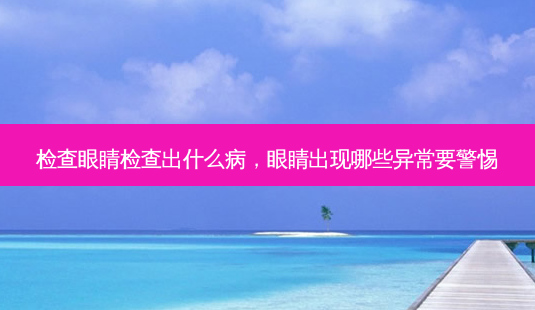 检查眼睛检查出什么病,眼睛出现哪些异常要警惕-第1张图片-唯美资讯网 检查眼睛检查出什么病,眼睛出现哪些异常要警惕-第1张图片-唯美资讯网