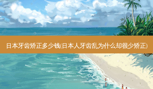 日本牙齿矫正多少钱(日本人牙齿乱为什么却很少矫正)-第1张图片-唯美资讯网 日本牙齿矫正多少钱(日本人牙齿乱为什么却很少矫正)-第1张图片-唯美资讯网