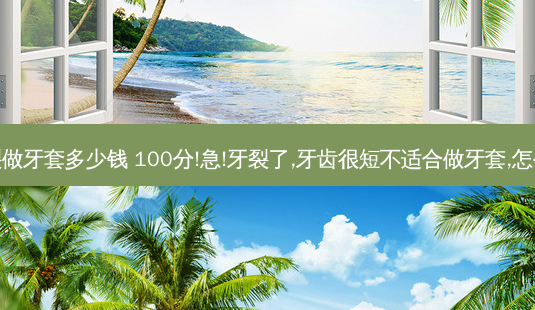 牙裂做牙套多少钱 100分!急!牙裂了,牙齿很短不适合做牙套,怎么办-第1张图片-唯美资讯网 牙裂做牙套多少钱 100分!急!牙裂了,牙齿很短不适合做牙套,怎么办-第1张图片-唯美资讯网