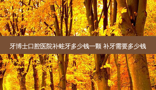 牙博士口腔医院补蛀牙多少钱一颗 补牙需要多少钱-第1张图片-唯美资讯网 牙博士口腔医院补蛀牙多少钱一颗 补牙需要多少钱-第1张图片-唯美资讯网