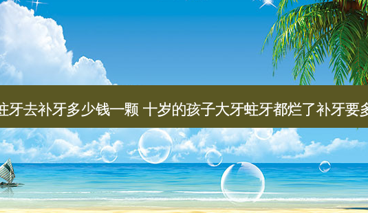 儿童蛀牙去补牙多少钱一颗 十岁的孩子大牙蛀牙都烂了补牙要多少钱-第1张图片-唯美资讯网 儿童蛀牙去补牙多少钱一颗 十岁的孩子大牙蛀牙都烂了补牙要多少钱-第1张图片-唯美资讯网
