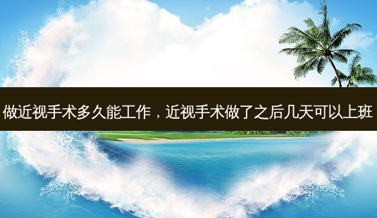 做近视手术多久能工作,近视手术做了之后几天可以上班-第1张图片-唯美资讯网 做近视手术多久能工作,近视手术做了之后几天可以上班-第1张图片-唯美资讯网