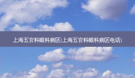 上海五官科眼科病区(上海五官科眼科病区电话)-第1张图片-唯美资讯网 上海五官科眼科病区(上海五官科眼科病区电话)-第1张图片-唯美资讯网