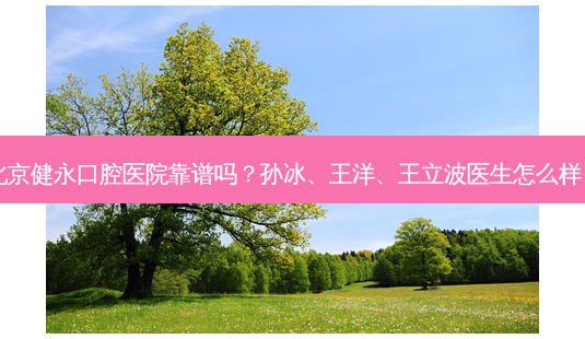 北京健永口腔医院靠谱吗?孙冰、王洋、王立波医生怎么样?-第1张图片-唯美资讯网 北京健永口腔医院靠谱吗?孙冰、王洋、王立波医生怎么样?-第1张图片-唯美资讯网