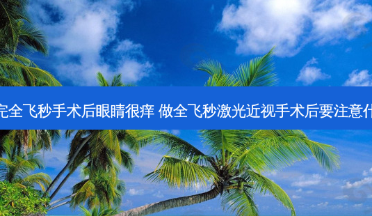 做完全飞秒手术后眼睛很痒 做全飞秒激光近视手术后要注意什么-第1张图片-唯美资讯网 做完全飞秒手术后眼睛很痒 做全飞秒激光近视手术后要注意什么-第1张图片-唯美资讯网