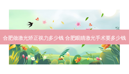 合肥做激光矫正视力多少钱 合肥眼睛激光手术要多少钱-第1张图片-唯美资讯网 合肥做激光矫正视力多少钱 合肥眼睛激光手术要多少钱-第1张图片-唯美资讯网