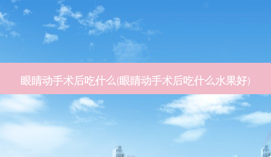眼睛动手术后吃什么(眼睛动手术后吃什么水果好)-第1张图片-唯美资讯网 眼睛动手术后吃什么(眼睛动手术后吃什么水果好)-第1张图片-唯美资讯网