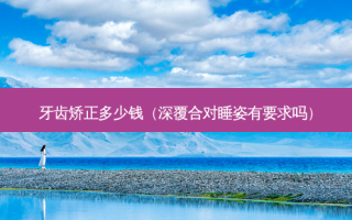 牙齿矫正多少钱（深覆合对睡姿有要求吗）