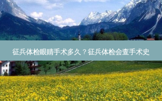 征兵体检眼睛手术多久？征兵体检会查手术史