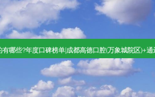 国内齿科医院排名前三的有哪些?年度口碑榜单|成都高德口腔(万象城院区)+通辽宏哲斯迈尔口腔门诊部