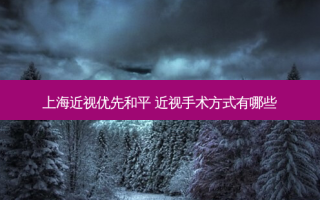 上海近视优先和平 近视手术方式有哪些