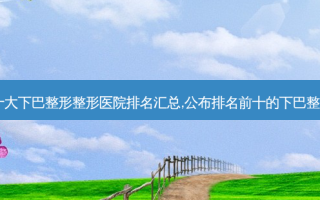 2023天津十大下巴整形整形医院排名汇总,公布排名前十的下巴整形整形医院!