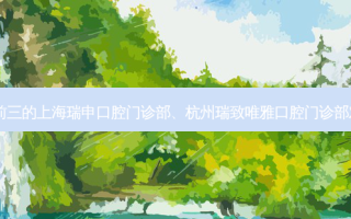 国内齿科医院排名前三的上海瑞申口腔门诊部、杭州瑞致唯雅口腔门诊部对比!实力水平如何?