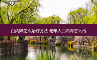 白内障怎么方法 老年人白内障怎么治