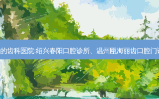 国内排名前3的齿科医院:绍兴春阳口腔诊所、温州瓯海丽齿口腔门诊部上榜多年