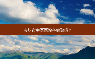 金坛市中医医院科靠谱吗？