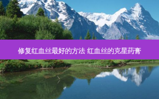 修复红血丝好的方法 红血丝的克星药膏