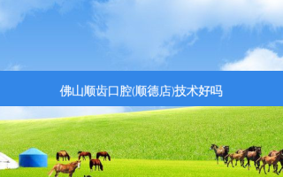 佛山顺齿口腔(顺德店)技术好吗