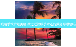 眼睛手术后戴美瞳 做过近视眼手术还能戴隐形眼镜吗