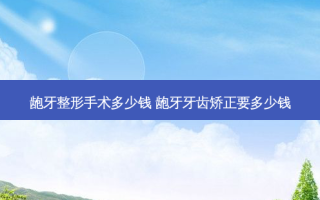 龅牙整形手术多少钱 龅牙牙齿矫正要多少钱