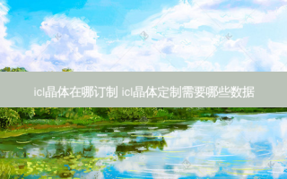 icl晶体在哪订制 icl晶体定制需要哪些数据