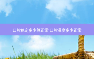 口腔稳定多少算正常 口腔温度多少正常