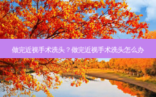 做完近视手术洗头？做完近视手术洗头怎么办