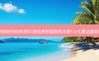 兰州较好的祛痘|痘印|痘坑整形医院排名榜Top七看这篇就够了