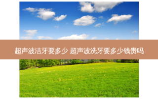 超声波洁牙要多少 超声波洗牙要多少钱贵吗