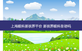 上海眼科新视界平价 新视界眼科靠谱吗