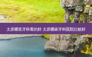 太原哪里牙科看的好 太原哪家牙科医院比较好