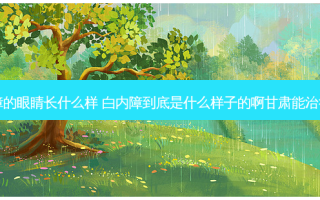 白内障的眼睛长什么样 白内障到底是什么样子的啊甘肃能治得好吗