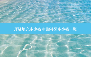 牙缝填充多少钱 树脂补牙多少钱一颗