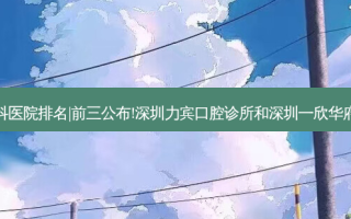 2023国内十大齿科医院排名|前三公布!深圳力宾口腔诊所和深圳一欣华府口腔诊所哪个好?