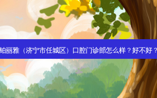 铂丽雅（济宁市任城区）口腔门诊部怎么样？好不好？